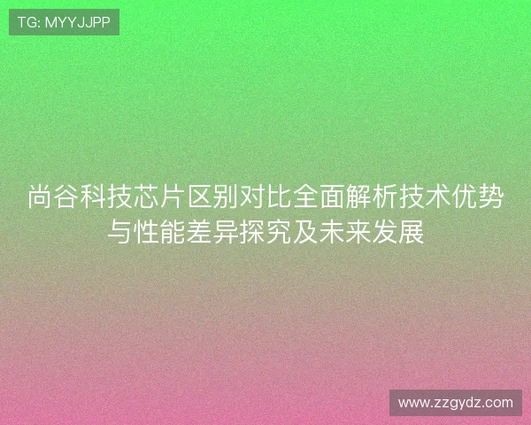 尚谷科技芯片区别对比全面解析技术优势与性能差异探究及未来发展