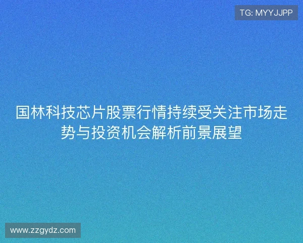 国林科技芯片股票行情持续受关注市场走势与投资机会解析前景展望